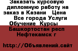 Заказать курсовую, дипломную работу на заказ в Казани › Цена ­ 500 - Все города Услуги » Обучение. Курсы   . Башкортостан респ.,Нефтекамск г.